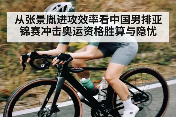 从张景胤进攻效率看中国男排亚锦赛冲击奥运资格胜算与隐忧