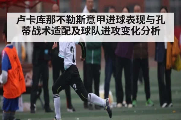 卢卡库那不勒斯意甲进球表现与孔蒂战术适配及球队进攻变化分析